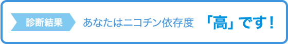 診断結果 あなたはニコチン依存度「高」です！