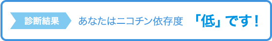 診断結果 あなたはニコチン依存度「低」です！