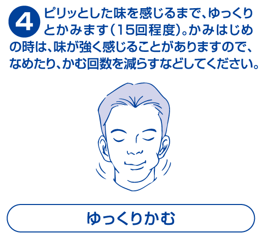 ピリッとした味を感じるまで、ゆっくりとかみます。(15回程度)。かみはじめの時は、味が強く感じることがありますので、なめたり、かむ回数を減らすなどしてください。
